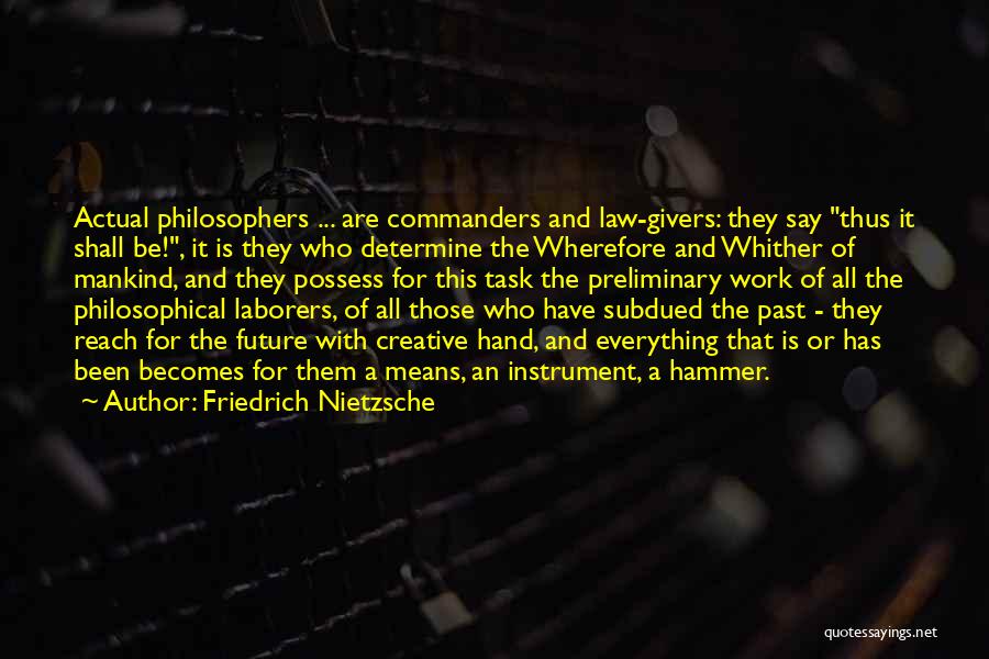 Friedrich Nietzsche Quotes: Actual Philosophers ... Are Commanders And Law-givers: They Say Thus It Shall Be!, It Is They Who Determine The Wherefore