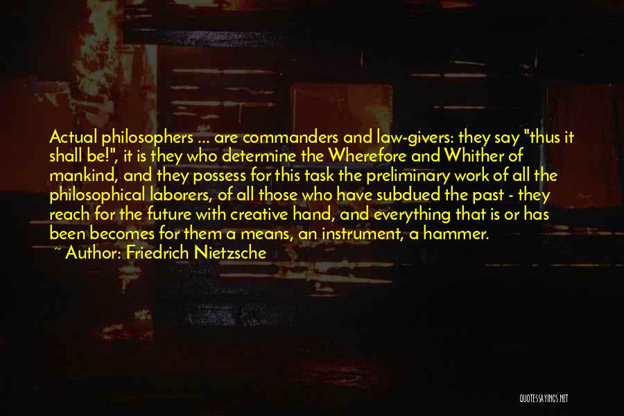 Friedrich Nietzsche Quotes: Actual Philosophers ... Are Commanders And Law-givers: They Say Thus It Shall Be!, It Is They Who Determine The Wherefore