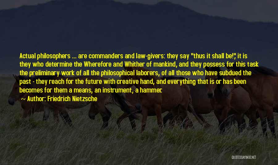 Friedrich Nietzsche Quotes: Actual Philosophers ... Are Commanders And Law-givers: They Say Thus It Shall Be!, It Is They Who Determine The Wherefore