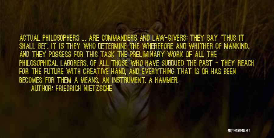 Friedrich Nietzsche Quotes: Actual Philosophers ... Are Commanders And Law-givers: They Say Thus It Shall Be!, It Is They Who Determine The Wherefore