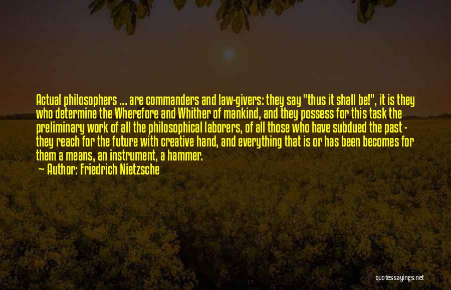 Friedrich Nietzsche Quotes: Actual Philosophers ... Are Commanders And Law-givers: They Say Thus It Shall Be!, It Is They Who Determine The Wherefore