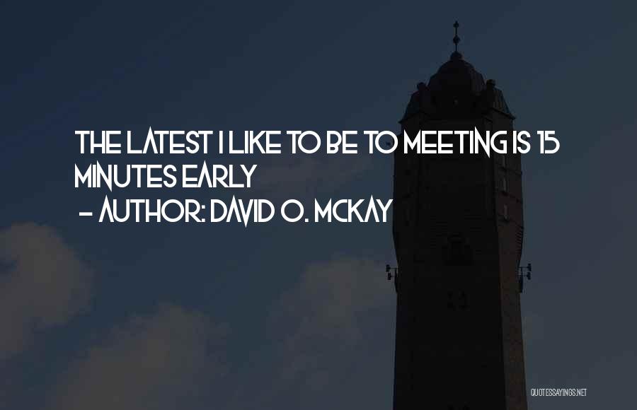 David O. McKay Quotes: The Latest I Like To Be To Meeting Is 15 Minutes Early