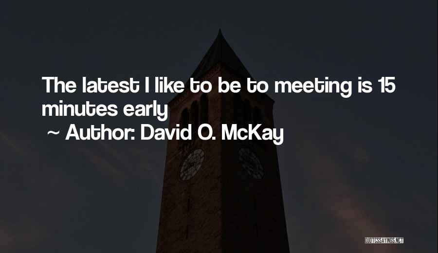 David O. McKay Quotes: The Latest I Like To Be To Meeting Is 15 Minutes Early