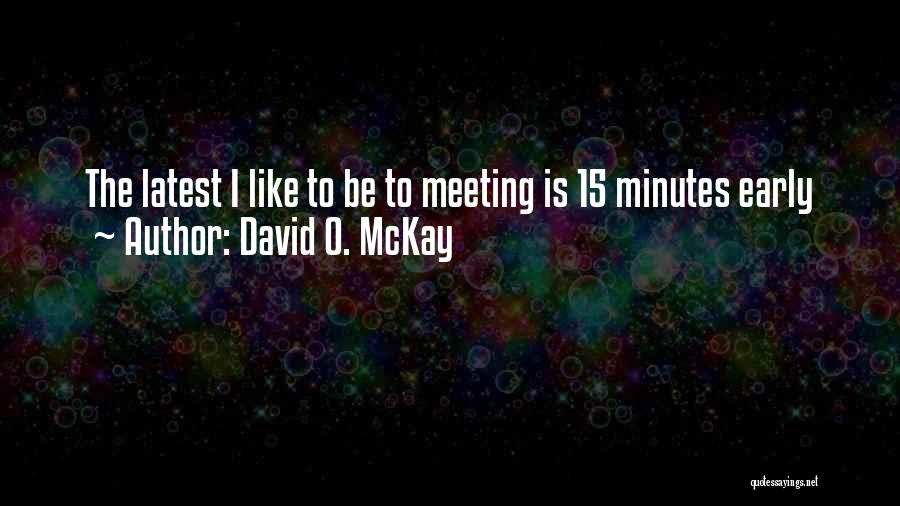 David O. McKay Quotes: The Latest I Like To Be To Meeting Is 15 Minutes Early