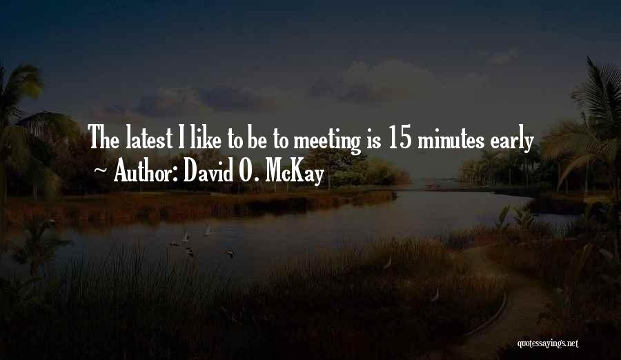 David O. McKay Quotes: The Latest I Like To Be To Meeting Is 15 Minutes Early