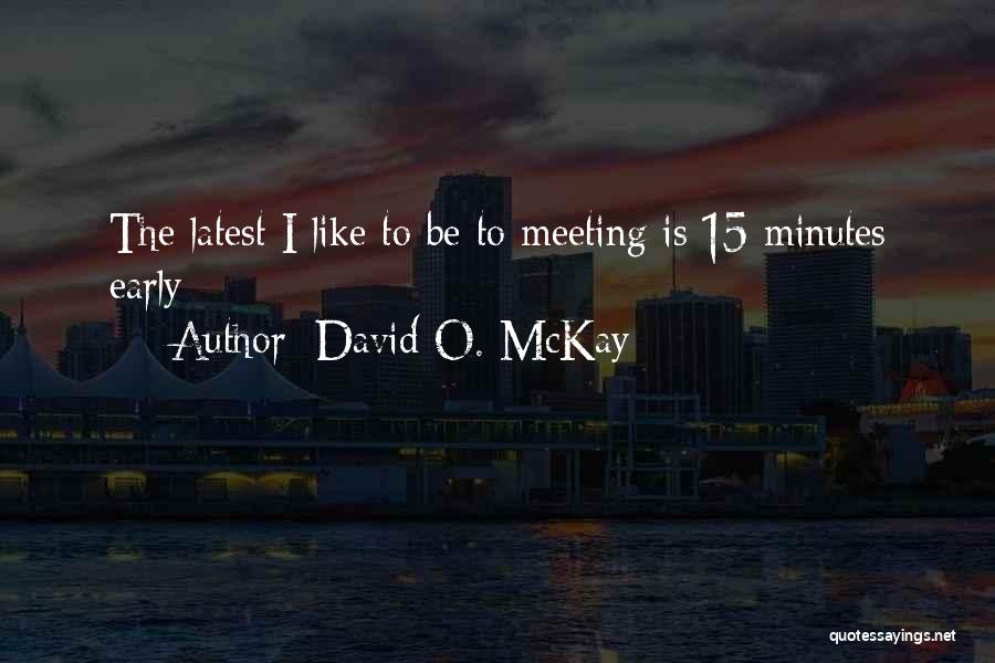 David O. McKay Quotes: The Latest I Like To Be To Meeting Is 15 Minutes Early
