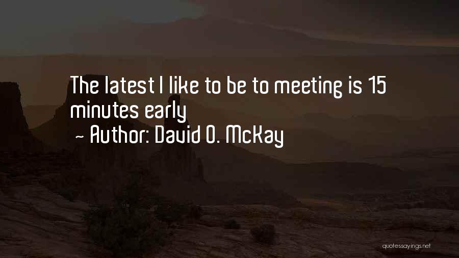 David O. McKay Quotes: The Latest I Like To Be To Meeting Is 15 Minutes Early