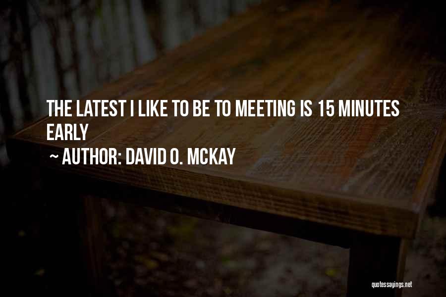 David O. McKay Quotes: The Latest I Like To Be To Meeting Is 15 Minutes Early