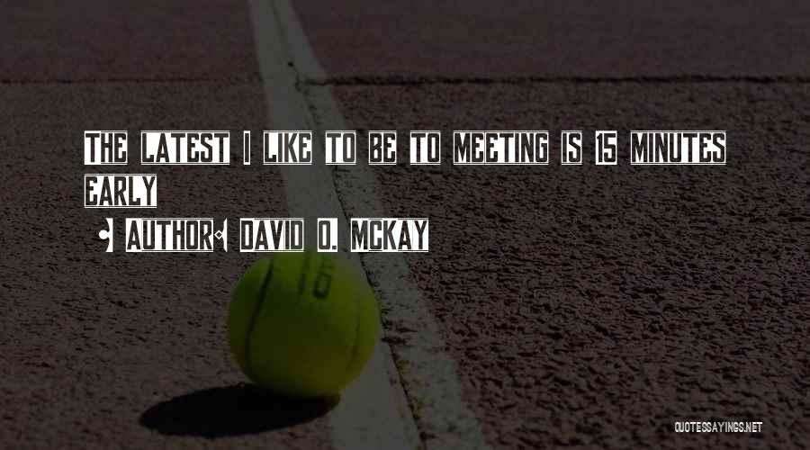 David O. McKay Quotes: The Latest I Like To Be To Meeting Is 15 Minutes Early