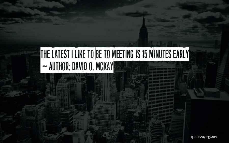 David O. McKay Quotes: The Latest I Like To Be To Meeting Is 15 Minutes Early