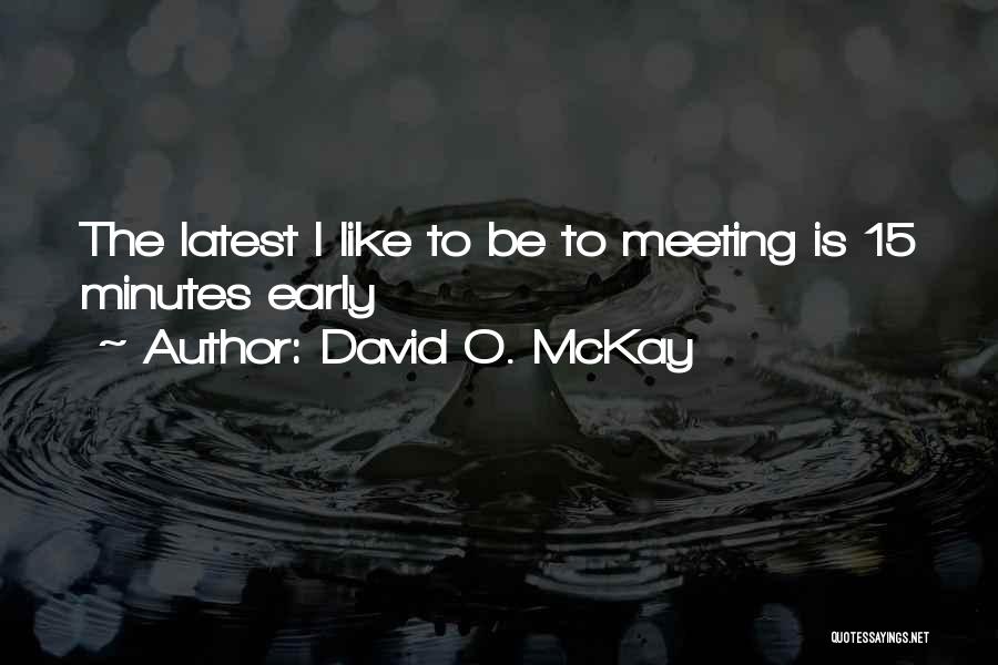 David O. McKay Quotes: The Latest I Like To Be To Meeting Is 15 Minutes Early