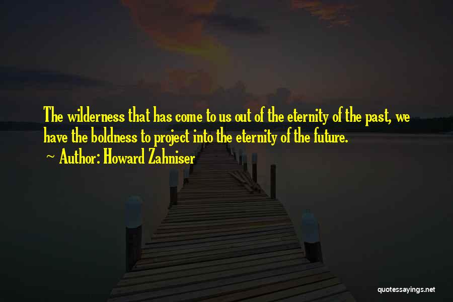 Howard Zahniser Quotes: The Wilderness That Has Come To Us Out Of The Eternity Of The Past, We Have The Boldness To Project