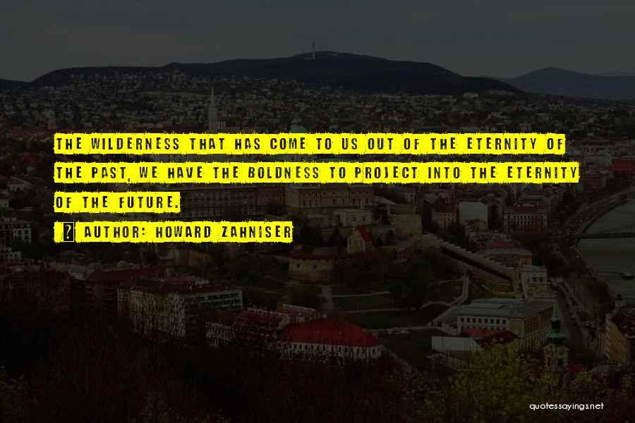 Howard Zahniser Quotes: The Wilderness That Has Come To Us Out Of The Eternity Of The Past, We Have The Boldness To Project