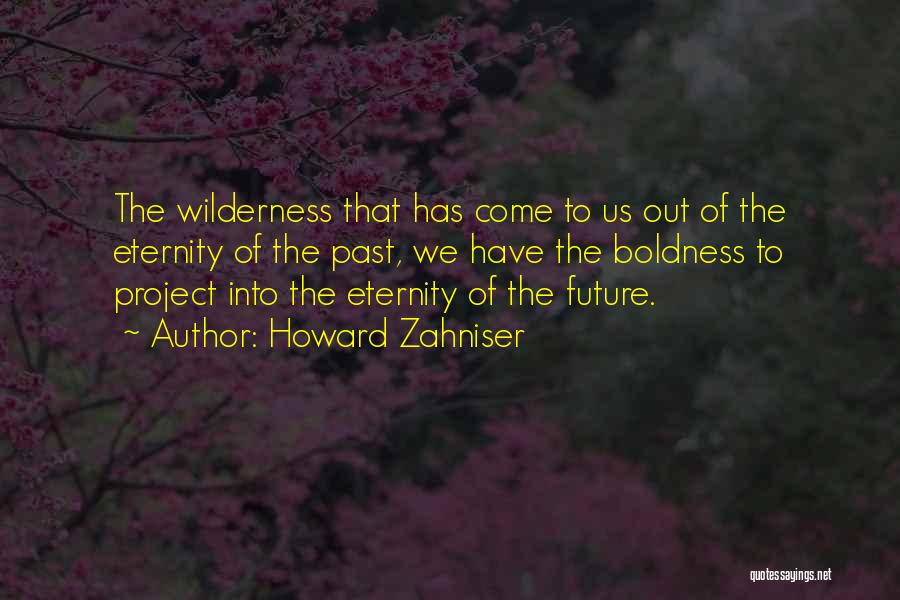 Howard Zahniser Quotes: The Wilderness That Has Come To Us Out Of The Eternity Of The Past, We Have The Boldness To Project