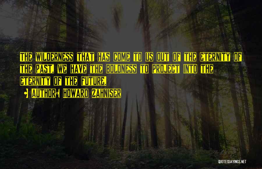 Howard Zahniser Quotes: The Wilderness That Has Come To Us Out Of The Eternity Of The Past, We Have The Boldness To Project