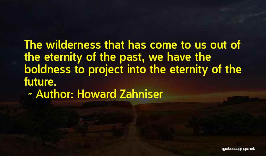 Howard Zahniser Quotes: The Wilderness That Has Come To Us Out Of The Eternity Of The Past, We Have The Boldness To Project