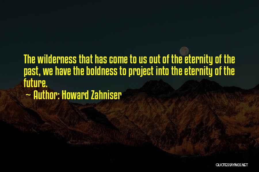 Howard Zahniser Quotes: The Wilderness That Has Come To Us Out Of The Eternity Of The Past, We Have The Boldness To Project