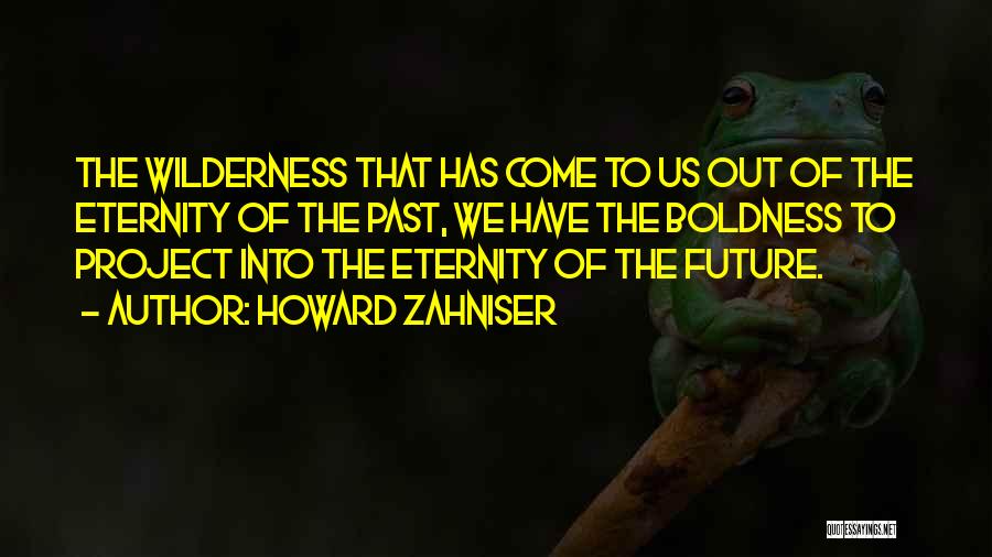 Howard Zahniser Quotes: The Wilderness That Has Come To Us Out Of The Eternity Of The Past, We Have The Boldness To Project