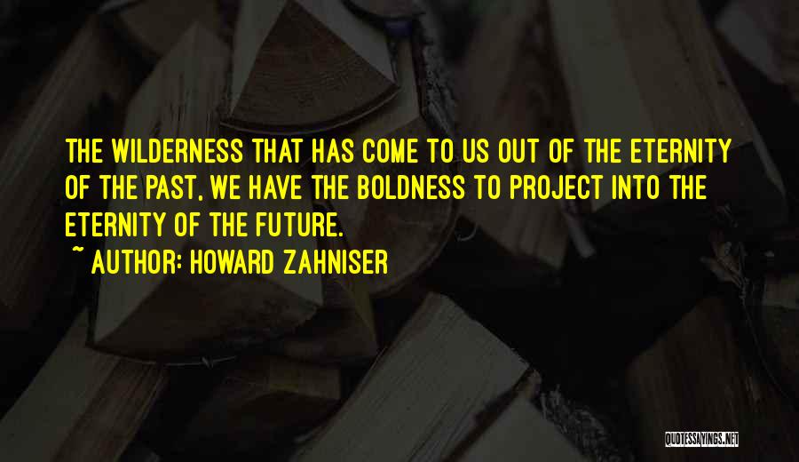 Howard Zahniser Quotes: The Wilderness That Has Come To Us Out Of The Eternity Of The Past, We Have The Boldness To Project