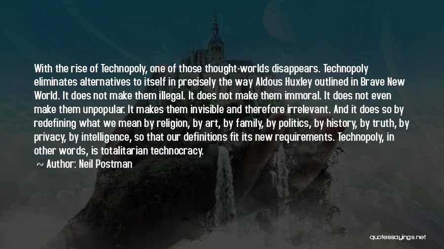 Neil Postman Quotes: With The Rise Of Technopoly, One Of Those Thought-worlds Disappears. Technopoly Eliminates Alternatives To Itself In Precisely The Way Aldous