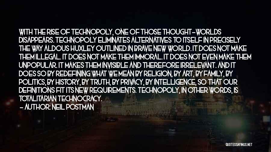 Neil Postman Quotes: With The Rise Of Technopoly, One Of Those Thought-worlds Disappears. Technopoly Eliminates Alternatives To Itself In Precisely The Way Aldous