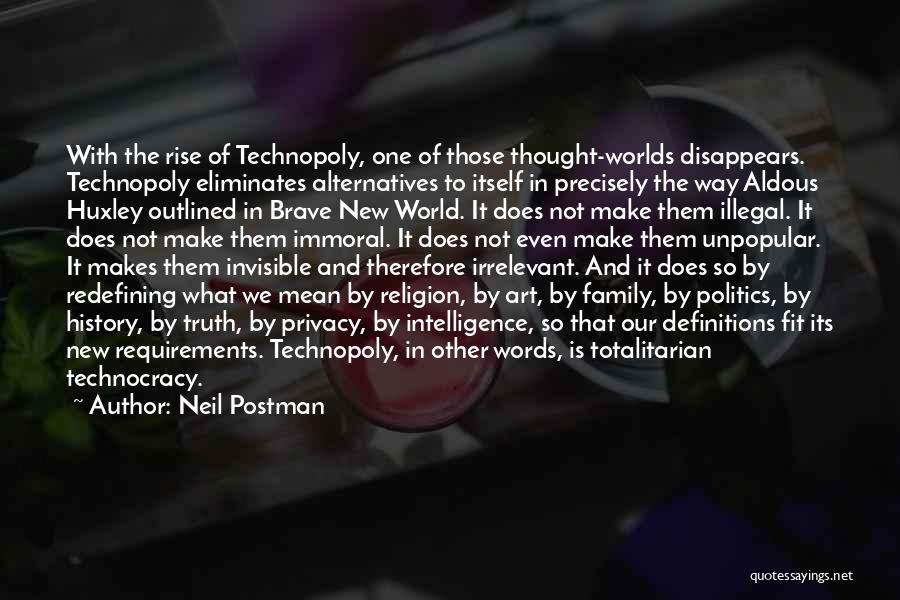 Neil Postman Quotes: With The Rise Of Technopoly, One Of Those Thought-worlds Disappears. Technopoly Eliminates Alternatives To Itself In Precisely The Way Aldous