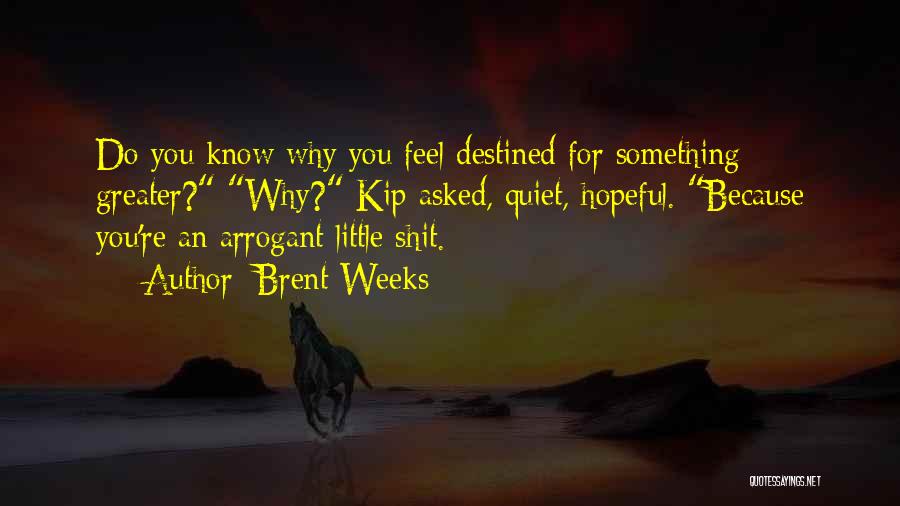 Brent Weeks Quotes: Do You Know Why You Feel Destined For Something Greater? Why? Kip Asked, Quiet, Hopeful. Because You're An Arrogant Little