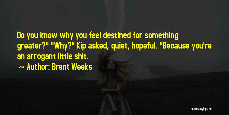 Brent Weeks Quotes: Do You Know Why You Feel Destined For Something Greater? Why? Kip Asked, Quiet, Hopeful. Because You're An Arrogant Little