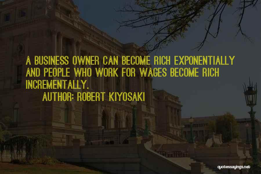 Robert Kiyosaki Quotes: A Business Owner Can Become Rich Exponentially And People Who Work For Wages Become Rich Incrementally.