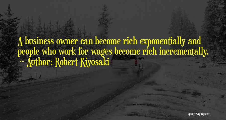 Robert Kiyosaki Quotes: A Business Owner Can Become Rich Exponentially And People Who Work For Wages Become Rich Incrementally.