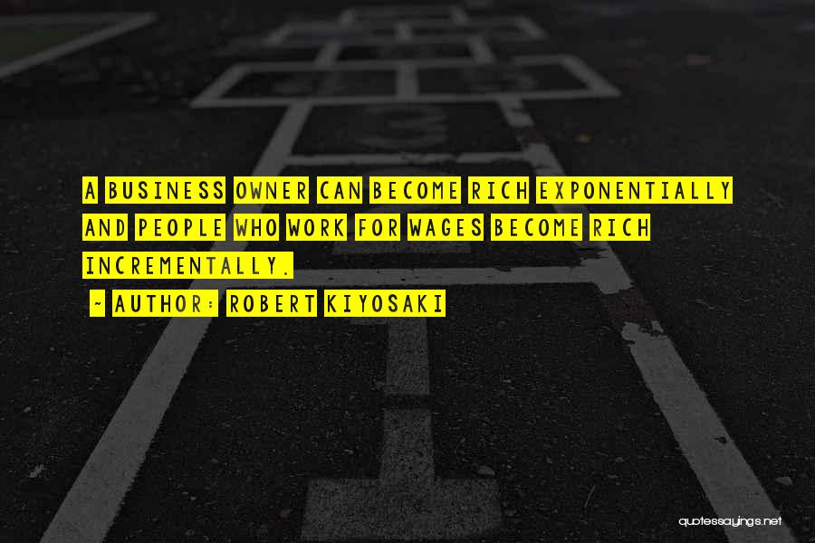 Robert Kiyosaki Quotes: A Business Owner Can Become Rich Exponentially And People Who Work For Wages Become Rich Incrementally.