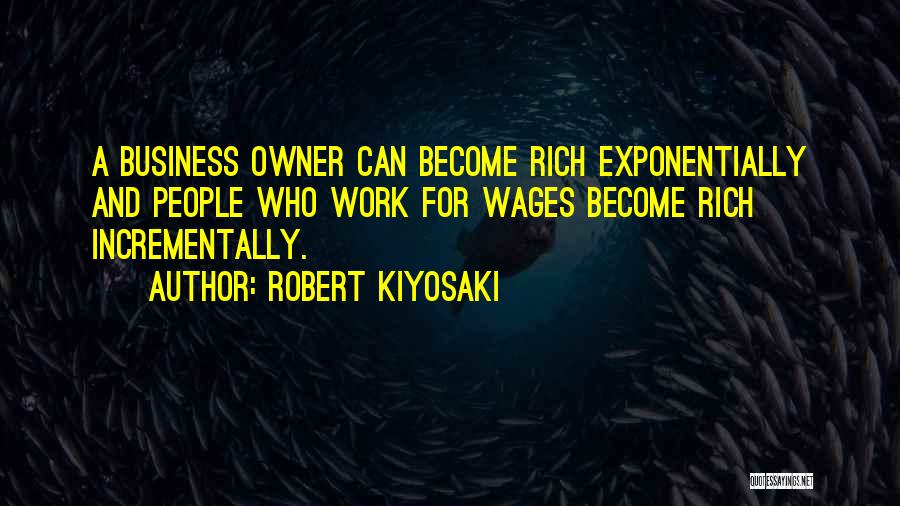 Robert Kiyosaki Quotes: A Business Owner Can Become Rich Exponentially And People Who Work For Wages Become Rich Incrementally.