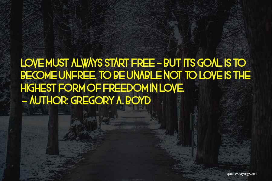 Gregory A. Boyd Quotes: Love Must Always Start Free - But Its Goal Is To Become Unfree. To Be Unable Not To Love Is