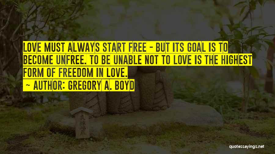 Gregory A. Boyd Quotes: Love Must Always Start Free - But Its Goal Is To Become Unfree. To Be Unable Not To Love Is