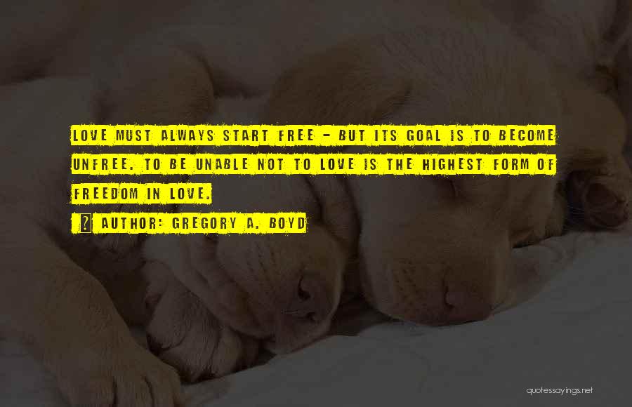 Gregory A. Boyd Quotes: Love Must Always Start Free - But Its Goal Is To Become Unfree. To Be Unable Not To Love Is