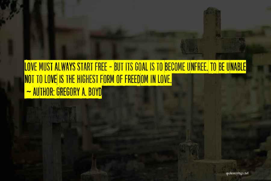 Gregory A. Boyd Quotes: Love Must Always Start Free - But Its Goal Is To Become Unfree. To Be Unable Not To Love Is