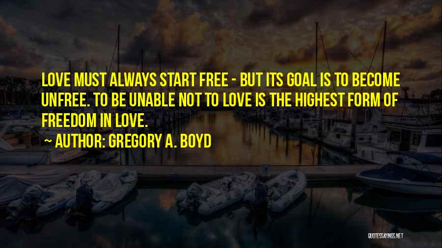 Gregory A. Boyd Quotes: Love Must Always Start Free - But Its Goal Is To Become Unfree. To Be Unable Not To Love Is