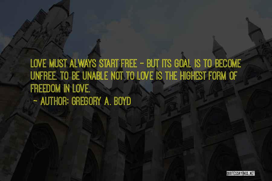 Gregory A. Boyd Quotes: Love Must Always Start Free - But Its Goal Is To Become Unfree. To Be Unable Not To Love Is