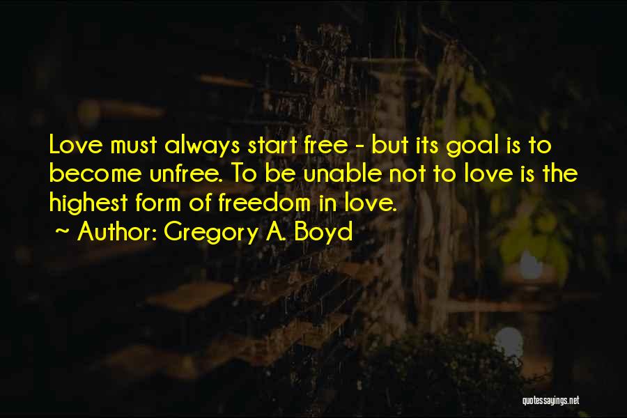 Gregory A. Boyd Quotes: Love Must Always Start Free - But Its Goal Is To Become Unfree. To Be Unable Not To Love Is