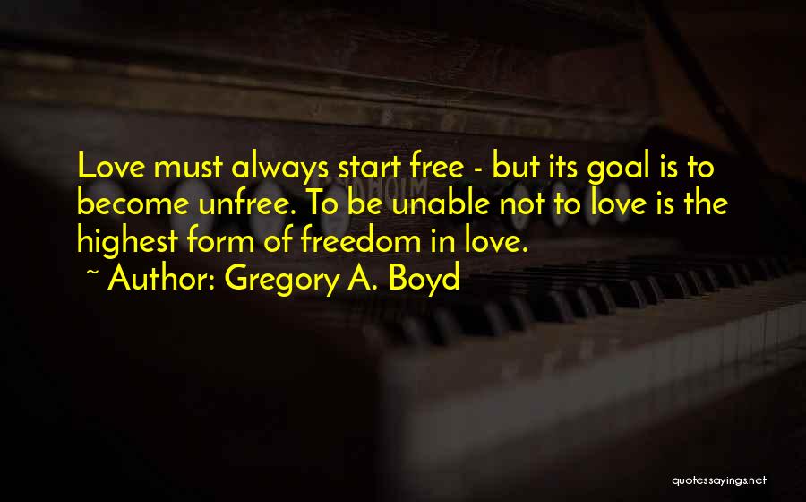 Gregory A. Boyd Quotes: Love Must Always Start Free - But Its Goal Is To Become Unfree. To Be Unable Not To Love Is