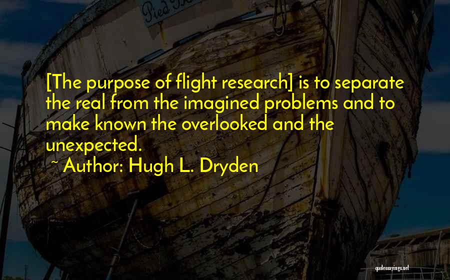 Hugh L. Dryden Quotes: [the Purpose Of Flight Research] Is To Separate The Real From The Imagined Problems And To Make Known The Overlooked