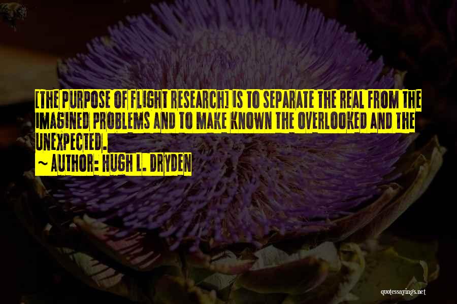 Hugh L. Dryden Quotes: [the Purpose Of Flight Research] Is To Separate The Real From The Imagined Problems And To Make Known The Overlooked