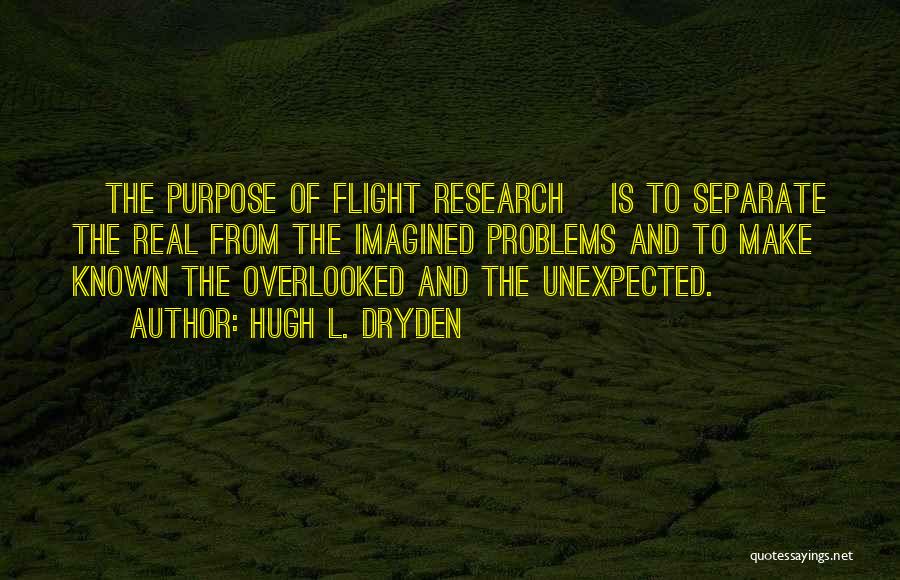Hugh L. Dryden Quotes: [the Purpose Of Flight Research] Is To Separate The Real From The Imagined Problems And To Make Known The Overlooked