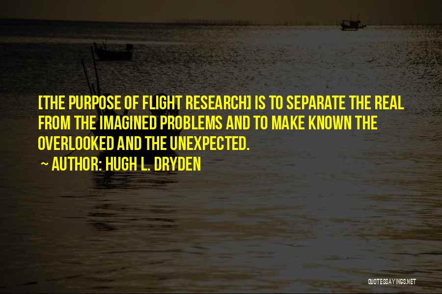 Hugh L. Dryden Quotes: [the Purpose Of Flight Research] Is To Separate The Real From The Imagined Problems And To Make Known The Overlooked