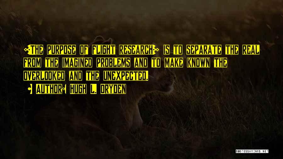 Hugh L. Dryden Quotes: [the Purpose Of Flight Research] Is To Separate The Real From The Imagined Problems And To Make Known The Overlooked