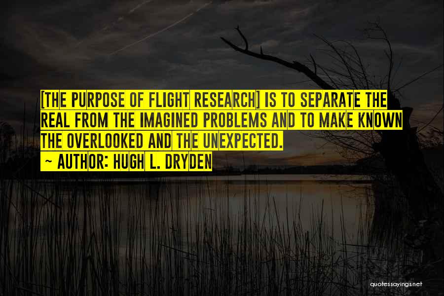 Hugh L. Dryden Quotes: [the Purpose Of Flight Research] Is To Separate The Real From The Imagined Problems And To Make Known The Overlooked