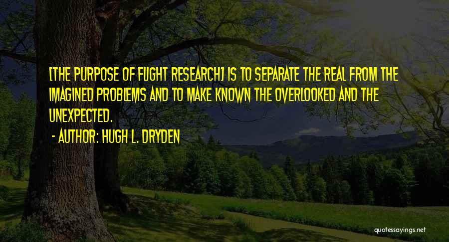 Hugh L. Dryden Quotes: [the Purpose Of Flight Research] Is To Separate The Real From The Imagined Problems And To Make Known The Overlooked