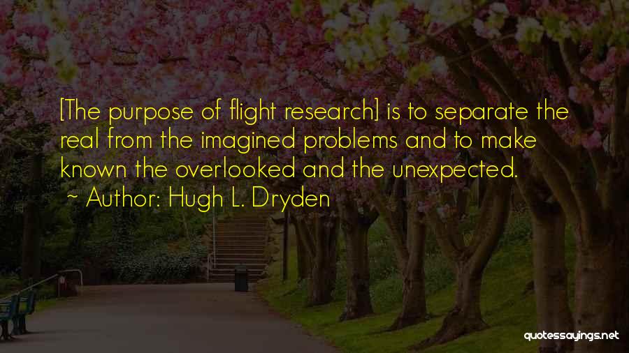 Hugh L. Dryden Quotes: [the Purpose Of Flight Research] Is To Separate The Real From The Imagined Problems And To Make Known The Overlooked