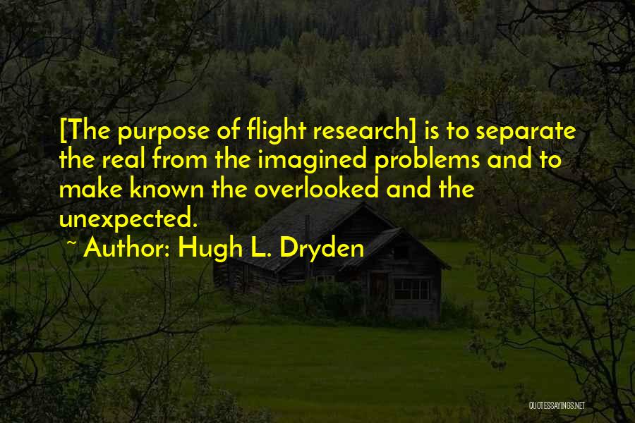 Hugh L. Dryden Quotes: [the Purpose Of Flight Research] Is To Separate The Real From The Imagined Problems And To Make Known The Overlooked