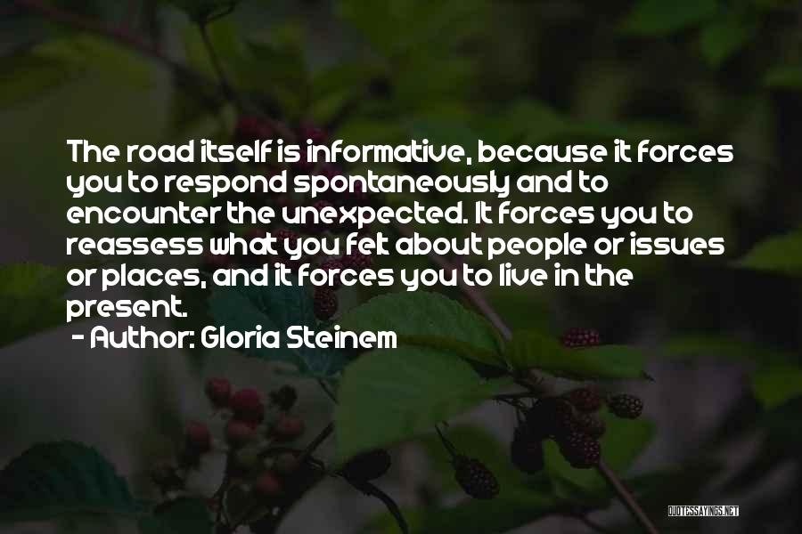 Gloria Steinem Quotes: The Road Itself Is Informative, Because It Forces You To Respond Spontaneously And To Encounter The Unexpected. It Forces You
